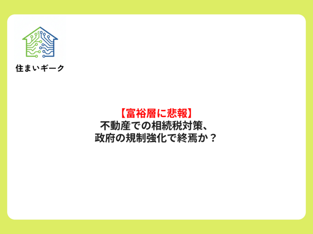 【富裕層に悲報】不動産での相続税対策、政府の規制強化で終焉か？