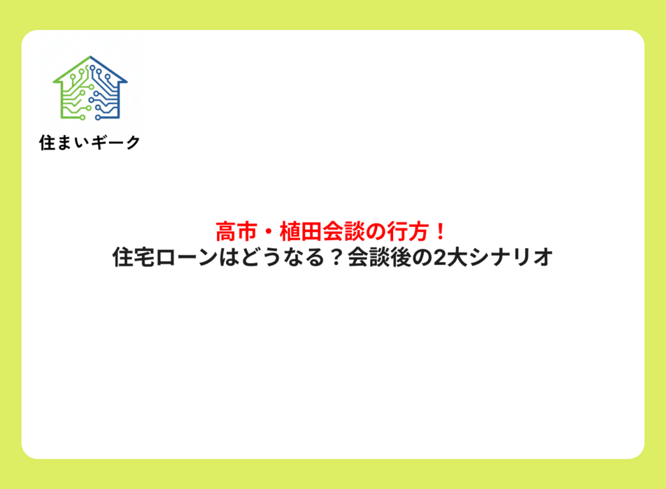 高市・植田会談の行方!住宅ローンはどうなる?会談後の2大シナリオ