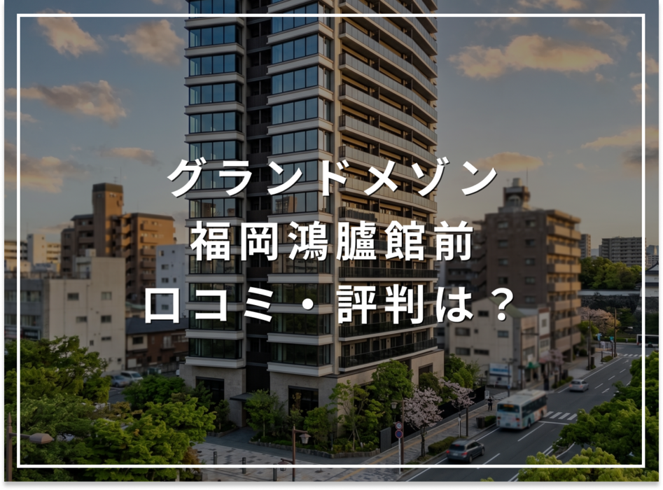 グランドメゾン福岡鴻臚館前の口コミ・評判は？住み心地・資産価値・注意点を解説