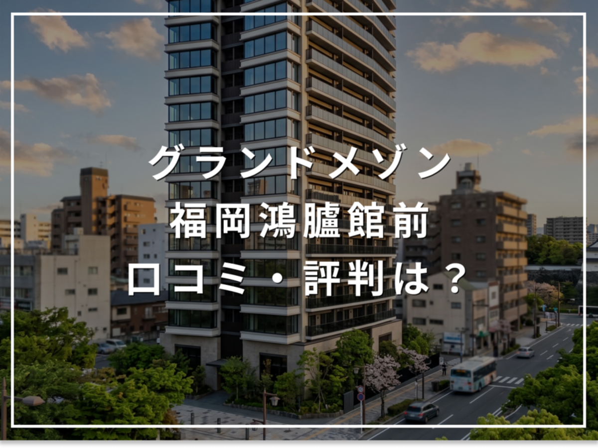 グランドメゾン福岡鴻臚館前の口コミ・評判は?住み心地・資産価値・注意点を解説