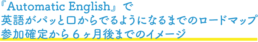 『Automatic English』で英語がパッと口からでるようになるまでのロードマップ参加確定から6ヶ月後までのイメージ