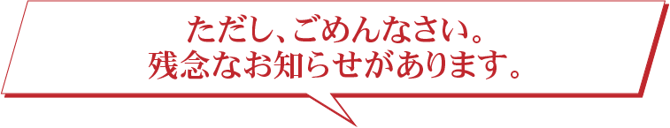 ただし、ごめんなさい。残念なお知らせがあります。