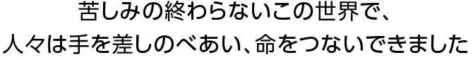 苦しみの終わらないこの世界で、人々は手を差しのべあい、命をつないできました