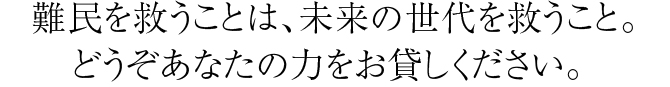 難民を救うことは、未来の世代を救うこと。どうぞあなたの力をお貸しください