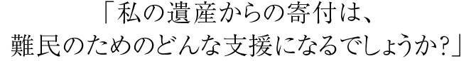 「私の遺産からの寄付は、難民のためのどんな支援になるでしょうか?
