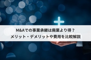 M&Aでの事業承継は廃業より得？メリット・デメリットや費用を比較解説