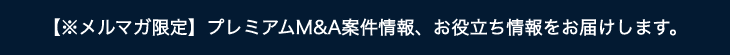 【※メルマガ限定】プレミアムM&A案件情報、お役立ち情報をお届けします。