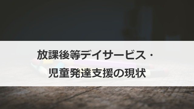 放課後等デイサービス・児童発達支援の現状