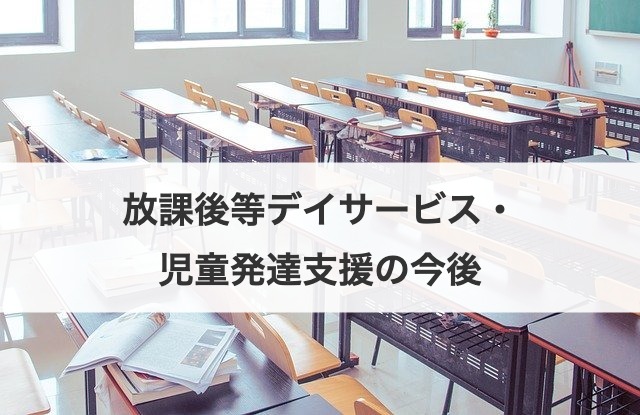 放課後等デイサービス・児童発達支援の今後