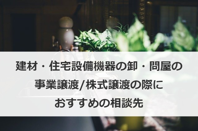 建材・住宅設備機器の卸・問屋の事業譲渡/株式譲渡の際におすすめの相談先