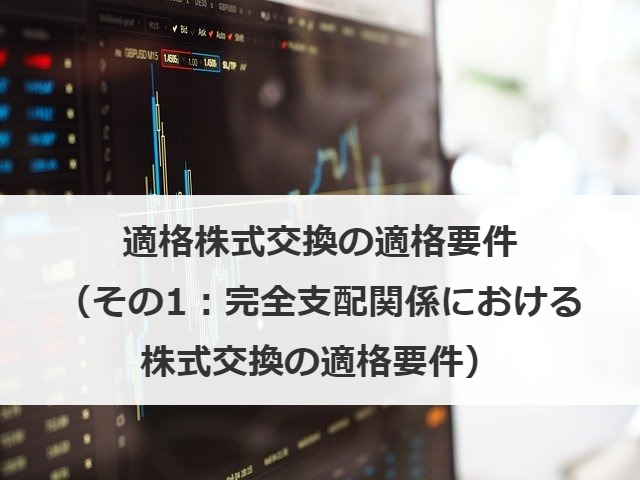 適格株式交換の適格要件（その1：完全支配関係における株式交換の適格要件）