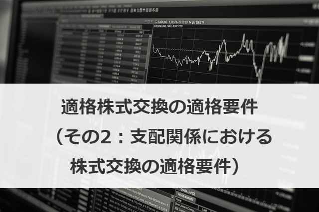 適格株式交換の適格要件（その2：支配関係における株式交換の適格要件）
