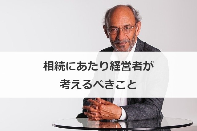 相続にあたり経営者が考えるべきこと
