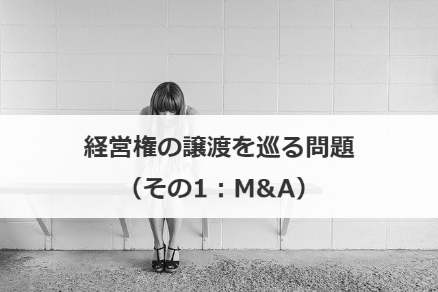 経営権の譲渡を巡る問題（その1：M&A）