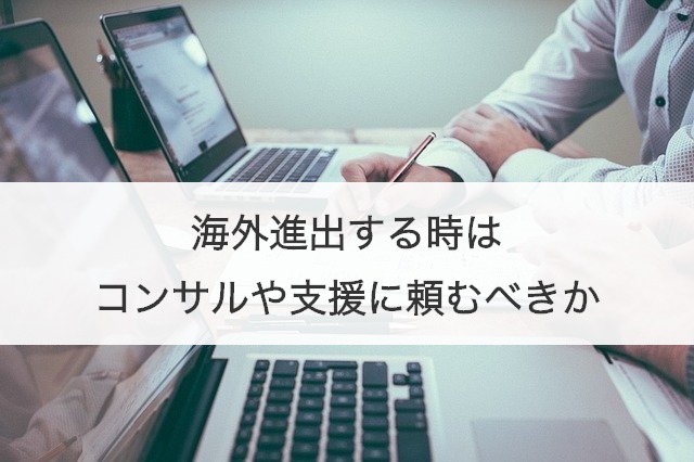 海外進出する時はコンサルや支援に頼むべきか