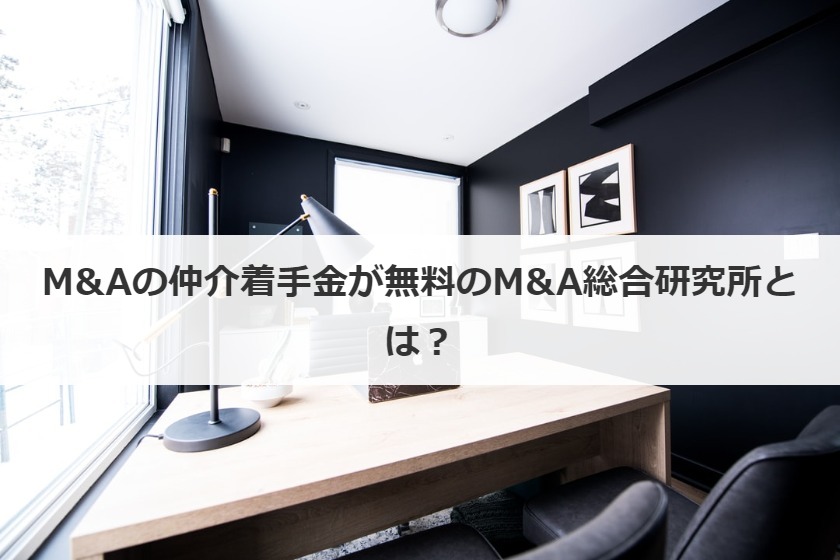 M&Aの仲介着手金が無料のM&A総合研究所とは？