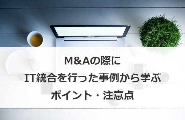 M&Aの際にIT統合を行った事例から学ぶポイント・注意点