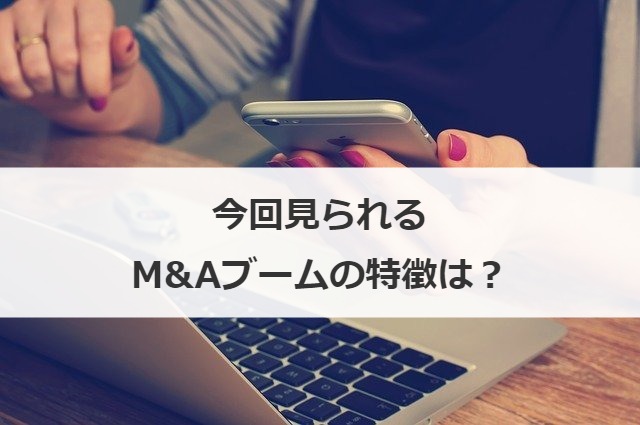 今回見られるM&Aブームの特徴は？