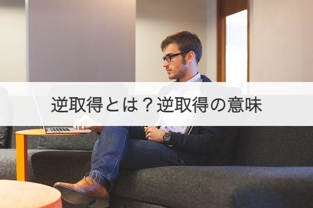 逆取得とは？逆取得の意味