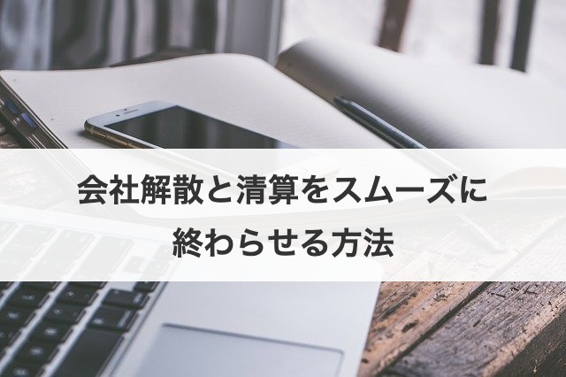 会社解散と清算をスムーズに終わらせる方法