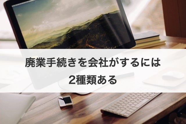 廃業手続きを会社がするには2種類ある