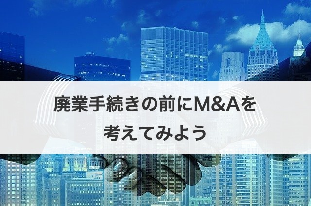 廃業手続きの前にM&Aを考えてみよう