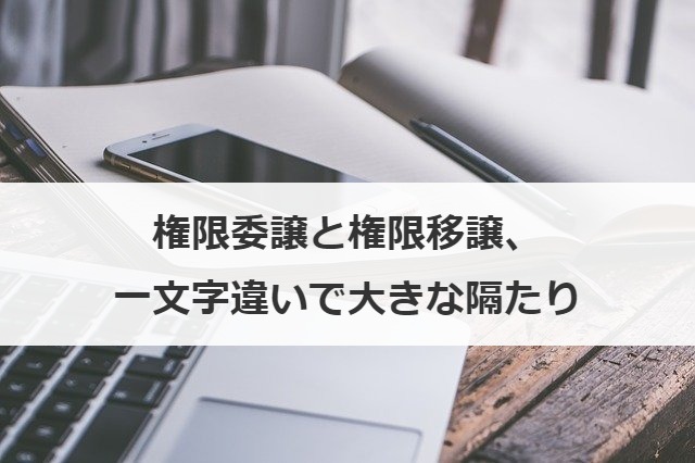 権限委譲と権限移譲、一文字違いで大きな隔たり