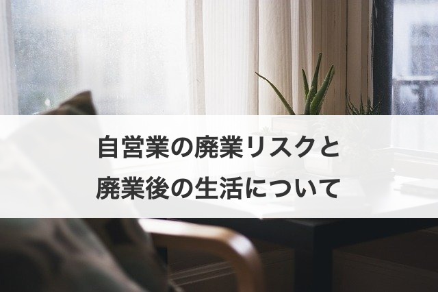 自営業の廃業リスクと廃業後の生活について