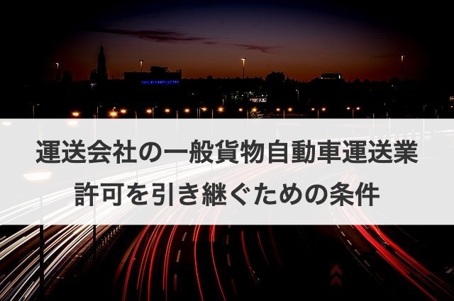 運送会社の一般貨物自動車運送業許可を引き継ぐための条件