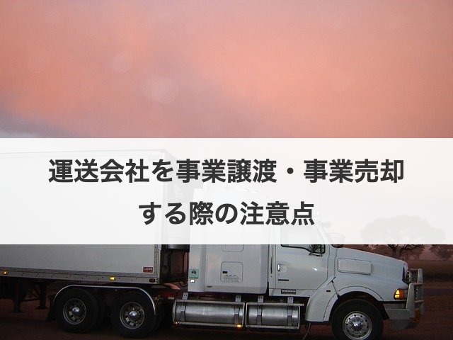運送会社を事業譲渡・事業売却する際の注意点