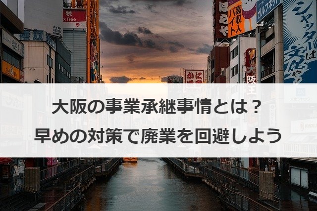 大阪の事業承継事情とは？早めの対策で廃業を回避しよう