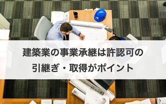 建築業の事業承継は許認可の引継ぎ・取得がポイント
