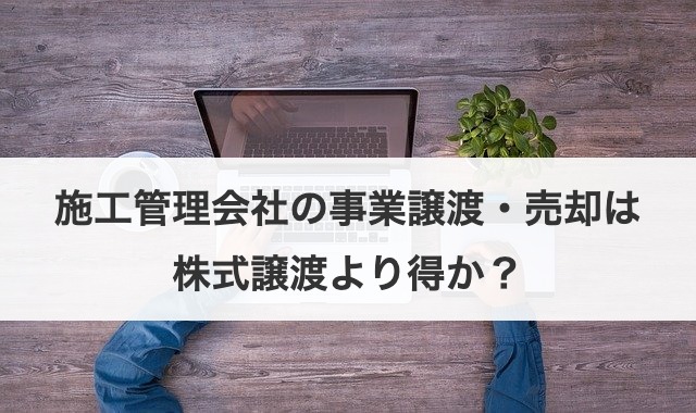 施工管理会社の事業譲渡・売却は株式譲渡より得か？