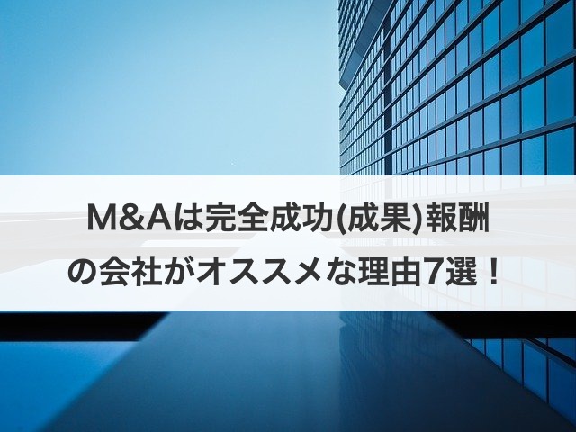 M&Aは完全成功(成果)報酬の会社がオススメな理由7選！