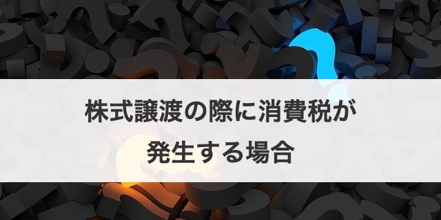 株式譲渡の際に消費税が発生する場合
