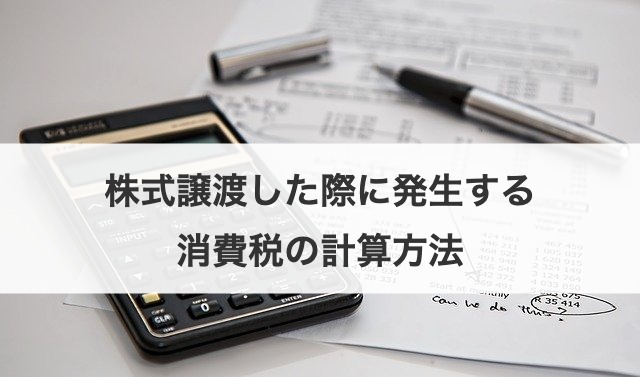 株式譲渡した際に発生する消費税の計算方法
