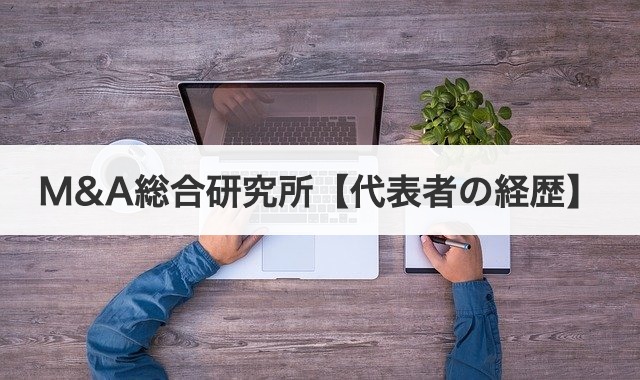 M&A総合研究所【代表者の経歴】