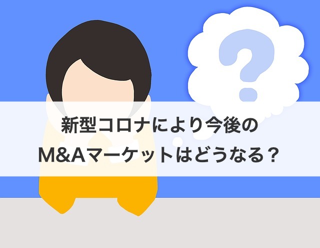 新型コロナにより今後のM&Aマーケットはどうなる？