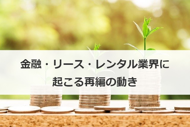金融・リース・レンタル業界に起こる再編の動き