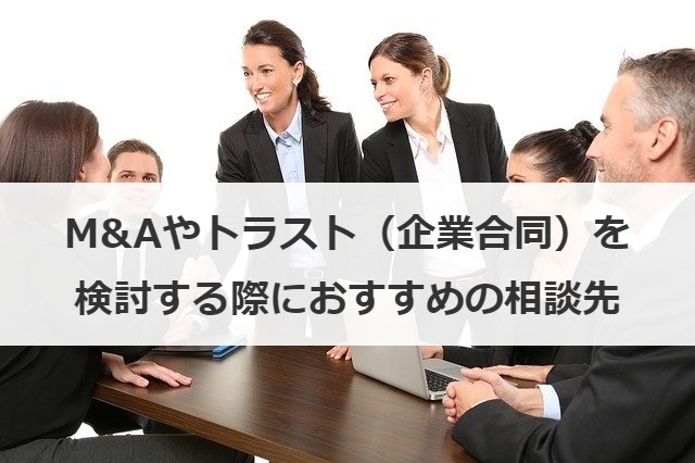M&Aやトラスト（企業合同）を検討する際におすすめの相談先