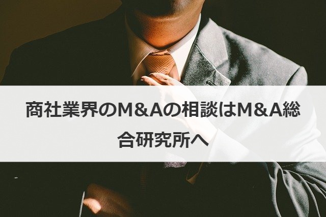 商社業界のM&Aの相談はM&A総合研究所へ