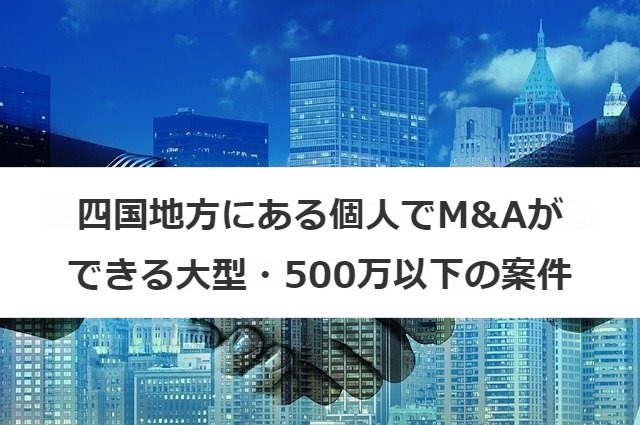 四国地方にある個人でM&Aができる大型・500万以下の案件