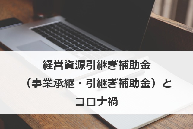 経営資源引継ぎ補助金（事業承継・引継ぎ補助金）とコロナ禍