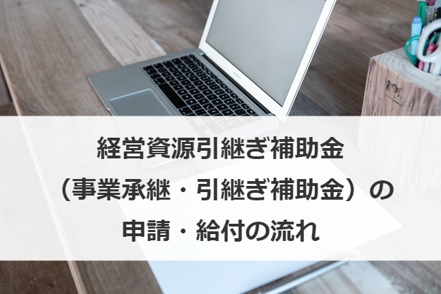 経営資源引継ぎ補助金（事業承継・引継ぎ補助金）の申請・給付の流れ