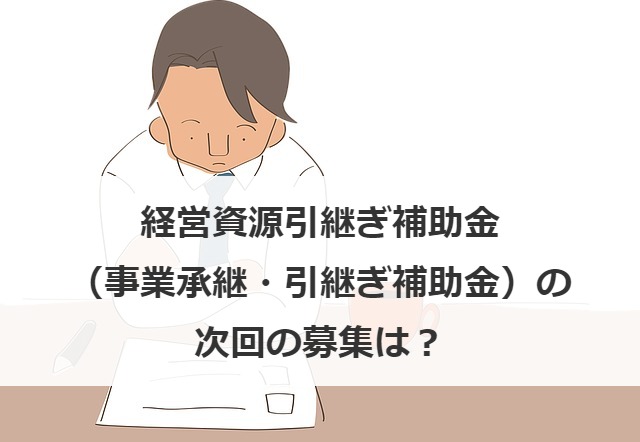 経営資源引継ぎ補助金（事業承継・引継ぎ補助金）の次回の募集は？