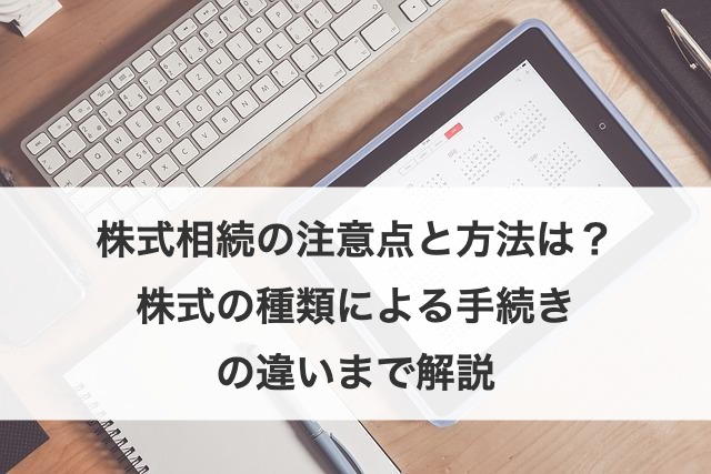 株式相続の注意点と方法は？株式の種類による手続きの違いまで解説