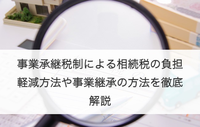 【最新】事業承継税制とは？相続税の負担軽減方法や事業継承の方法をわかりやすく解説