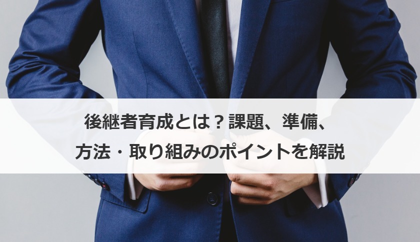後継者育成とは？課題、準備、方法・取り組みのポイントを解説