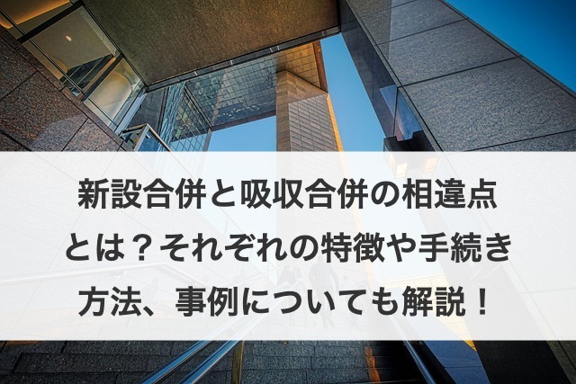 新設合併と吸収合併の違いとは？それぞれの特徴や手続き方法、事例についても解説！