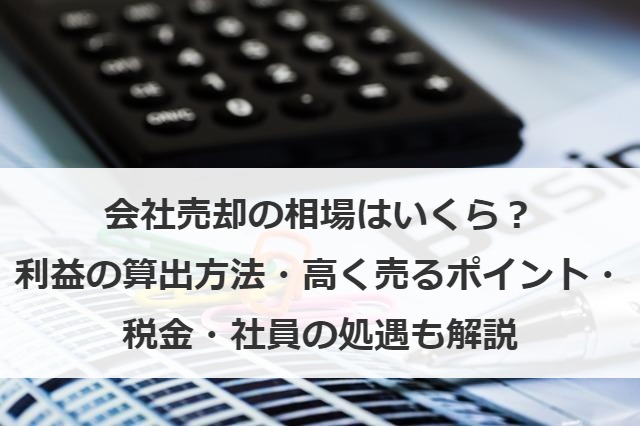 会社売却の相場はいくら？利益の算出方法・高く売るポイント・税金・社員の処遇も解説